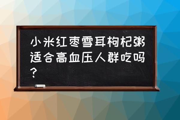 银耳怎样吃降压效果好 小米红枣雪耳枸杞粥适合高血压人群吃吗？