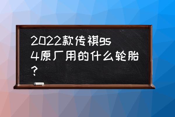 广汽传祺gs4原车装多大轮胎 2022款传祺gs4原厂用的什么轮胎？