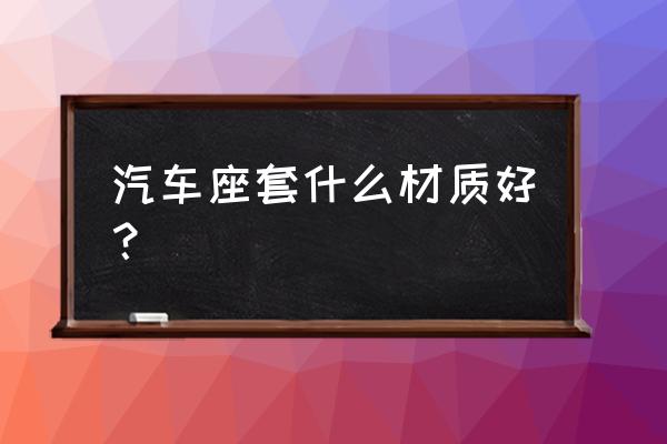 汽车坐垫什么材质比较好 汽车座套什么材质好？