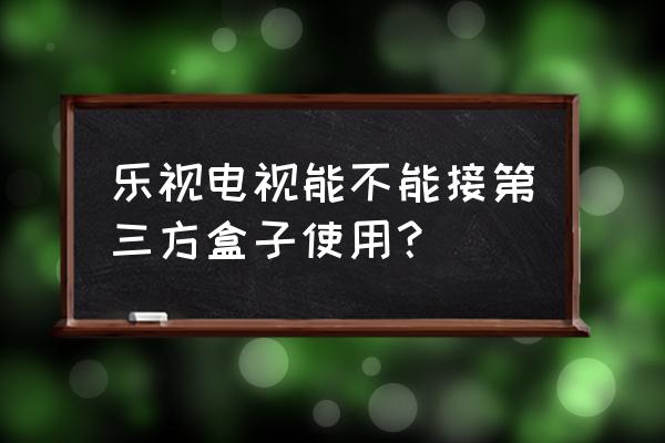 乐视电视能用大麦盒子吗 乐视电视能不能接第三方盒子使用？