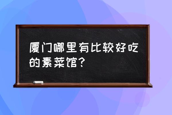 厦门同安素食馆有外卖吗 厦门哪里有比较好吃的素菜馆？