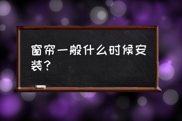 新房装修完一定要马上装窗帘吗 窗帘一般什么时候安装？