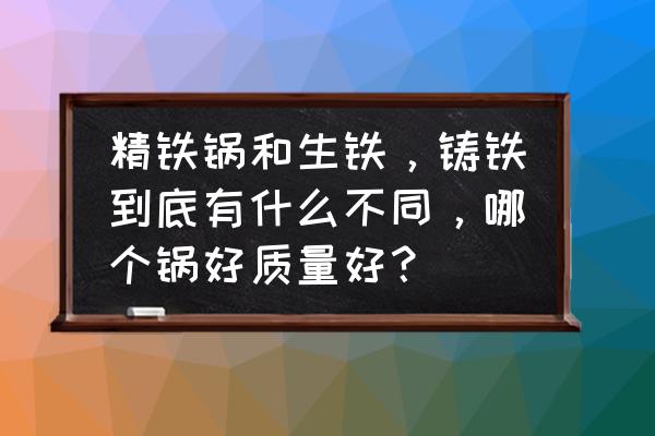 铸铁锅精铸铁锅哪个好 精铁锅和生铁，铸铁到底有什么不同，哪个锅好质量好？