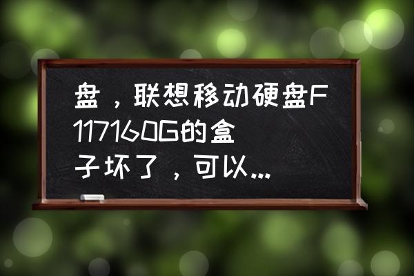 原装的移动硬盘盒子坏了怎么办 盘，联想移动硬盘F117160G的盒子坏了，可以换普通的移动硬盘盒么? 换了以后加密分区会丢失么？