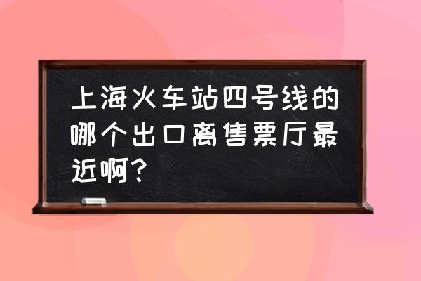 上海火车站里有电梯吗 上海火车站四号线的哪个出口离售票厅最近啊？