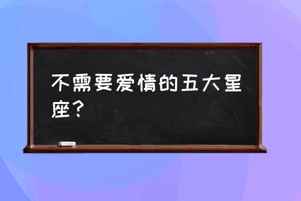 什么样的爱情十二星座不要 不需要爱情的五大星座？