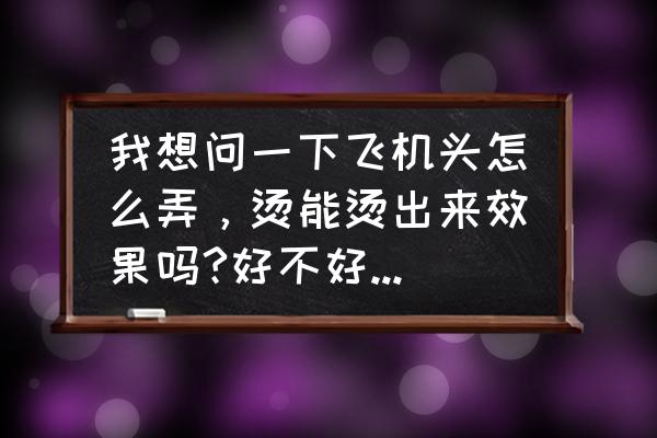 短头发用发泥怎么做飞机头 我想问一下飞机头怎么弄，烫能烫出来效果吗?好不好打理?需要烫什么发型？