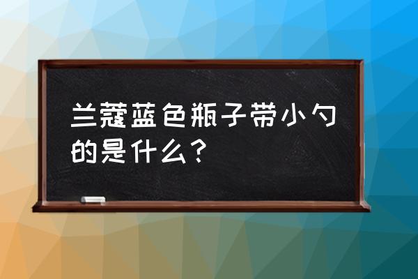 兰蔻安瓶长痘痘能用吗 兰蔻蓝色瓶子带小勺的是什么？