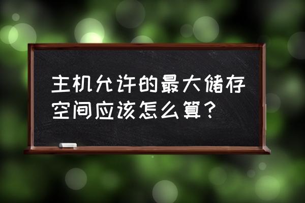 最存储容量怎么算 主机允许的最大储存空间应该怎么算？