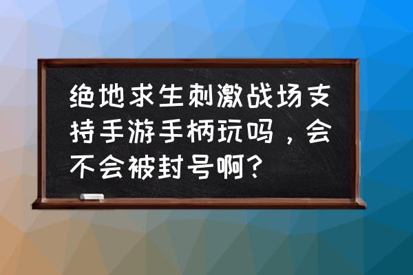 绝地求生有游戏手柄吗 绝地求生刺激战场支持手游手柄玩吗，会不会被封号啊？