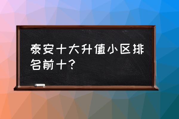 泰安哪些小区风水好 泰安十大升值小区排名前十？