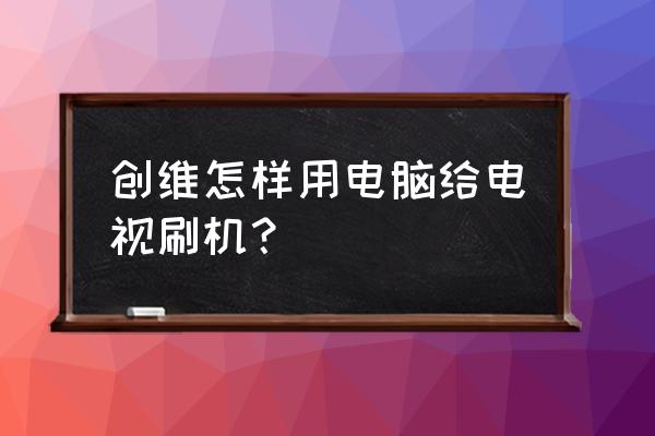 如何用电脑直接对智能电视刷机 创维怎样用电脑给电视刷机？