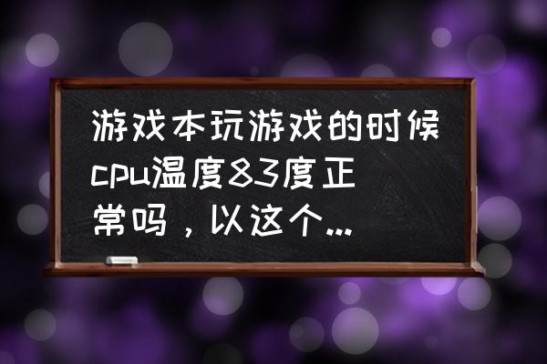 笔记本cpu83度正常吗 游戏本玩游戏的时候cpu温度83度正常吗，以这个温度玩游戏会不会影响cpu寿命或者损坏性能？