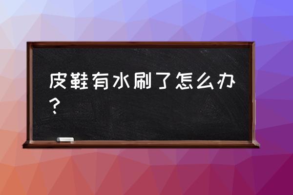 皮鞋能用水洗了怎么办 皮鞋有水刷了怎么办？