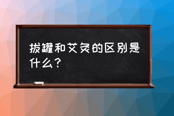 拔罐和艾灸去湿气哪个效果好 拔罐和艾灸的区别是什么？