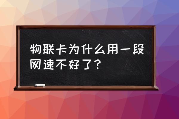 为什么我的物联网卡网速慢 物联卡为什么用一段网速不好了？