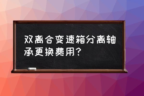 a6换变速箱轴承多少钱 双离合变速箱分离轴承更换费用？