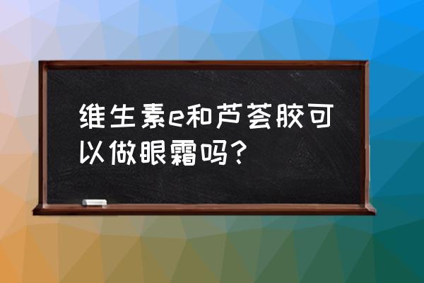 维生素e当眼霜能够吗 维生素e和芦荟胶可以做眼霜吗？