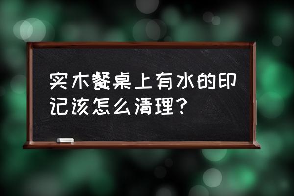 木头的桌子有碗印怎么办 实木餐桌上有水的印记该怎么清理？