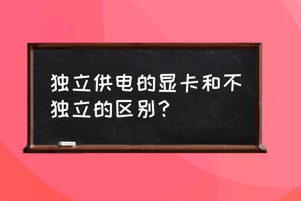 独立供电显卡比较好吗 独立供电的显卡和不独立的区别？