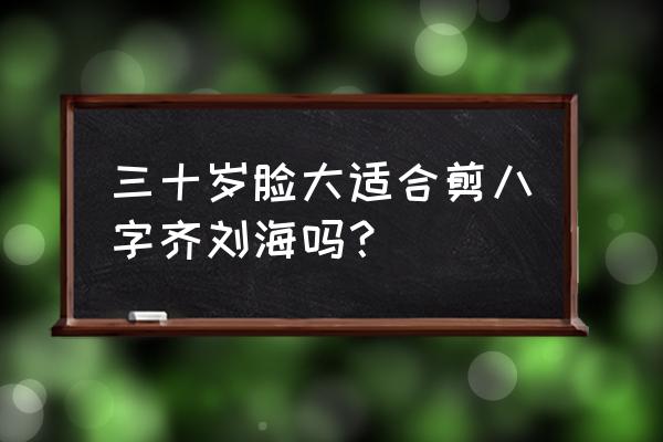 脸大的人适合剪八字刘海吗 三十岁脸大适合剪八字齐刘海吗？