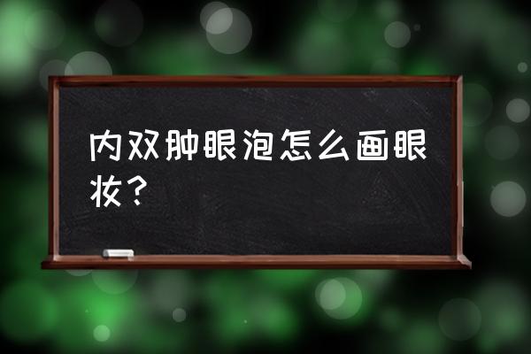 内双眼肿眼泡怎么画眼影 内双肿眼泡怎么画眼妆？