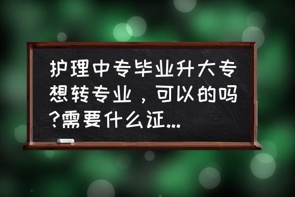 护理中专单招升大专可以换专业吗 护理中专毕业升大专想转专业，可以的吗?需要什么证或者什么条件吗？