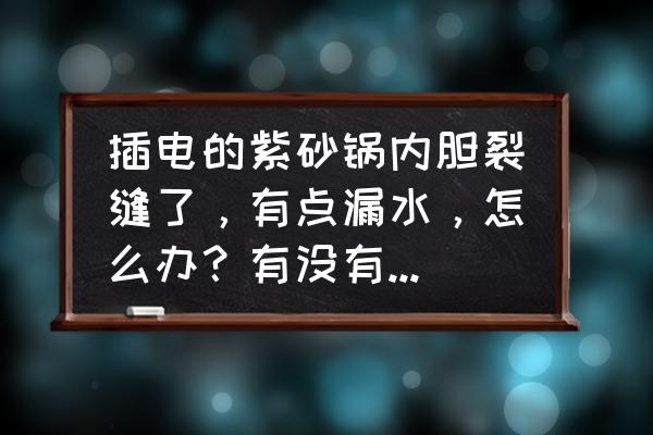 电紫砂锅内胆坏了怎么办有配的吗 插电的紫砂锅内胆裂缝了，有点漏水，怎么办？有没有什么办法补救？