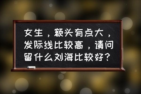 发际线高适合什么刘海? 女生，额头有点大，发际线比较高，请问留什么刘海比较好？