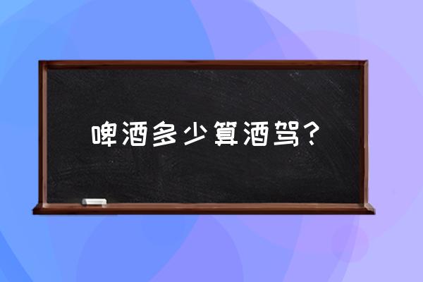 100ml啤酒能测出酒驾吗 啤酒多少算酒驾？