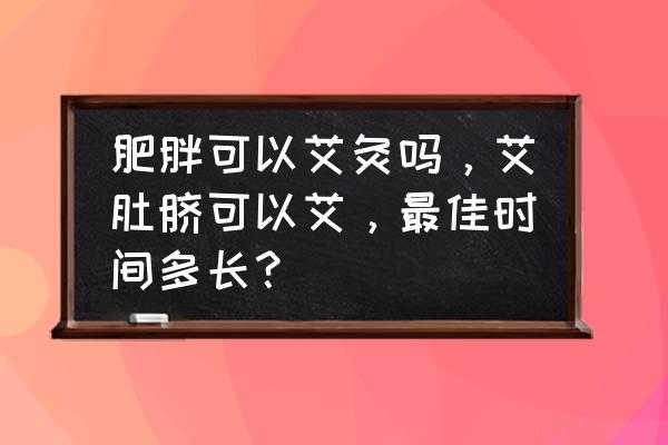 请问艾灸可以减肥吗 肥胖可以艾灸吗，艾肚脐可以艾，最佳时间多长？