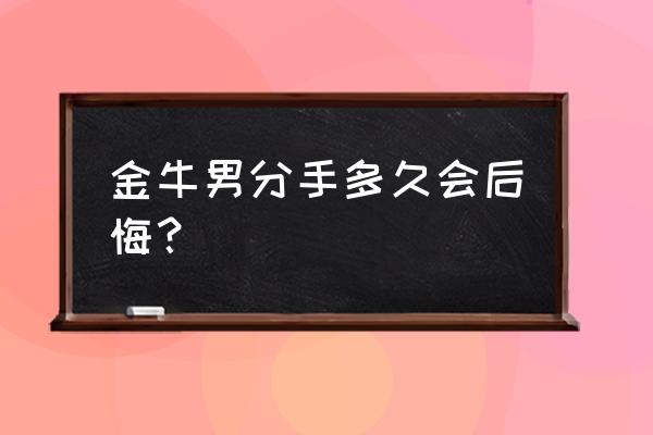 金牛座男生不会吃回头草吗 金牛男分手多久会后悔？