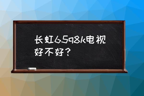 8k长虹电视多少钱 长虹65q8k电视好不好？