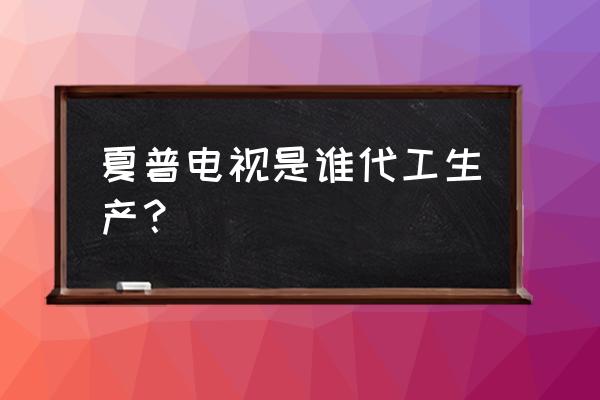 夏普电视是哪儿产 夏普电视是谁代工生产？