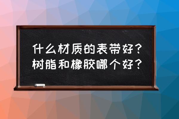 艾美手表什么表带好 什么材质的表带好？树脂和橡胶哪个好？