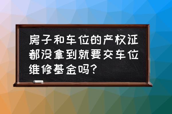 车库维修基金什么时候交 房子和车位的产权证都没拿到就要交车位维修基金吗？