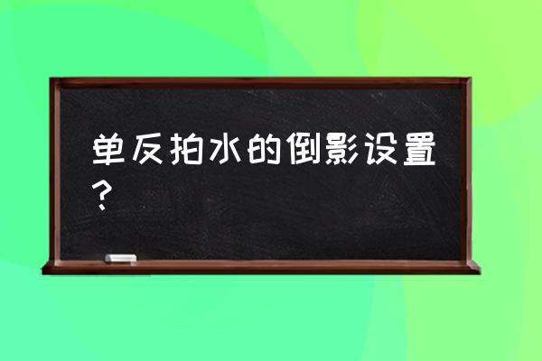 单反镜头泡水要把光圈打开吗 单反拍水的倒影设置？