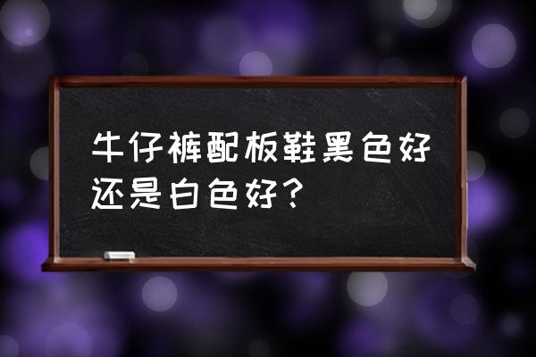 浅色牛仔裤可以配黑色板鞋吗 牛仔裤配板鞋黑色好还是白色好？