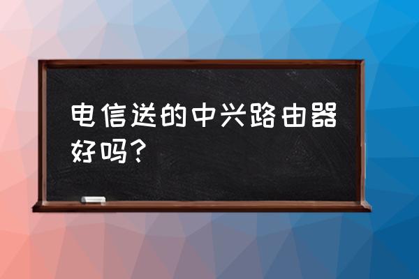 中兴路由器质量如何 电信送的中兴路由器好吗？