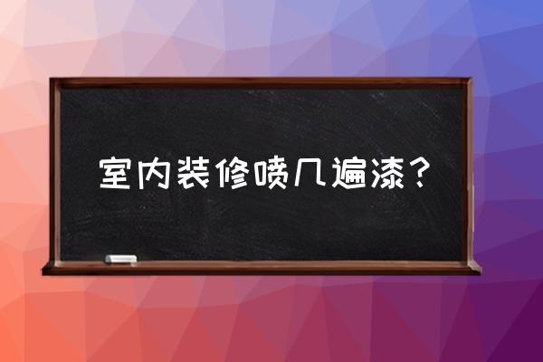 装修喷漆要喷几遍 室内装修喷几遍漆？