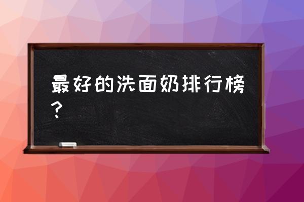 洗面奶用什么牌子比较好 最好的洗面奶排行榜？