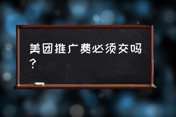 做美团推广需要花钱吗 美团推广费必须交吗？