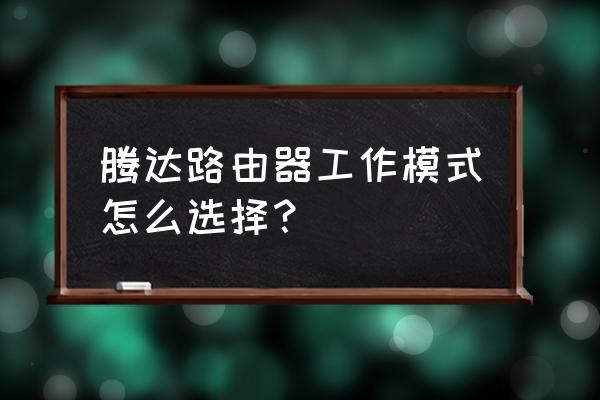 腾达路由器怎么选择工作模式 腾达路由器工作模式怎么选择？