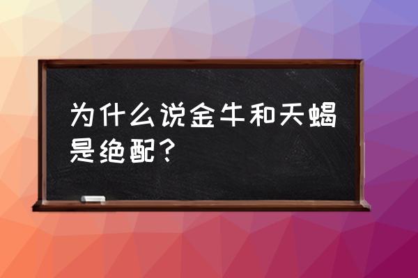 金牛座和天蝎座配对好不好 为什么说金牛和天蝎是绝配？