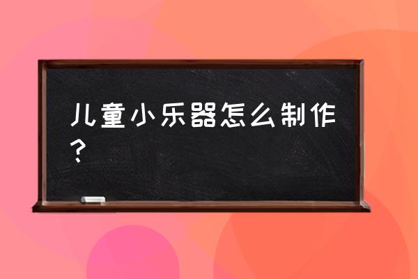 纸筒喇叭手工制作方法是什么 儿童小乐器怎么制作？