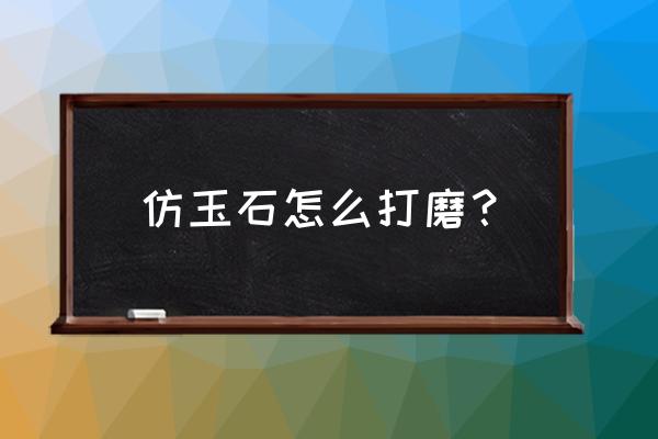 梁平人造玉石需要打磨吗 仿玉石怎么打磨？