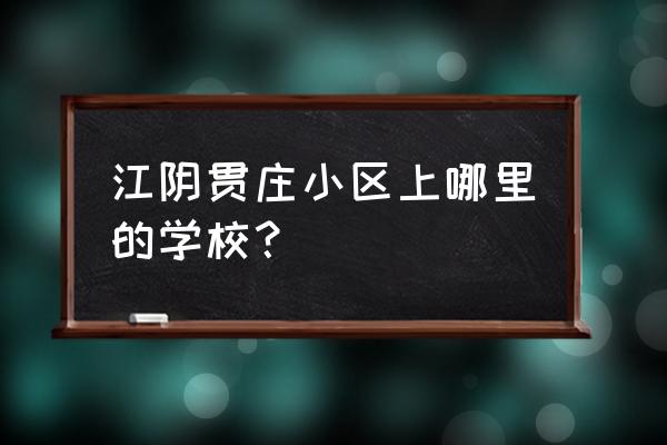 江阴双学区房有哪些小区 江阴贯庄小区上哪里的学校？