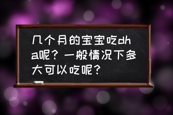 宝宝吃dha要吃到几岁 几个月的宝宝吃dha呢？一般情况下多大可以吃呢？