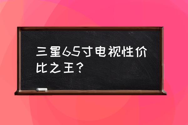 三星65寸电视哪个性价比最高 三星65寸电视性价比之王？