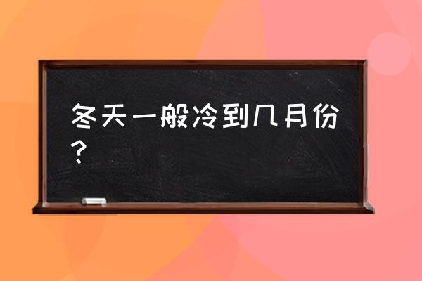 小寒过后还要冷多久 冬天一般冷到几月份？